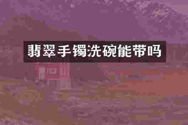 翡翠手镯洗碗能带吗