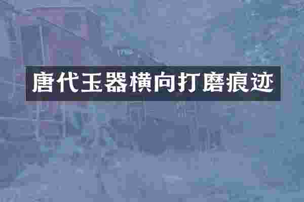 唐代玉器横向打磨痕迹