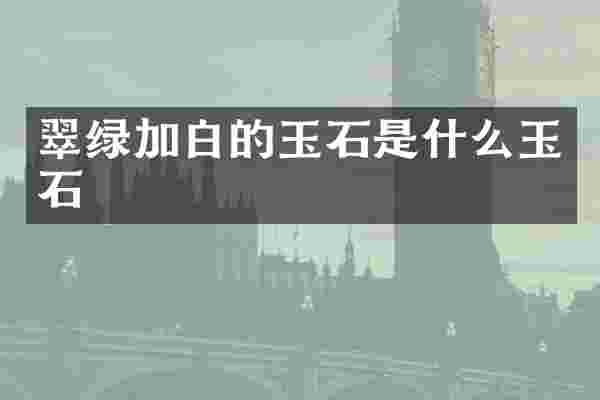 翠绿加白的玉石是什么玉石