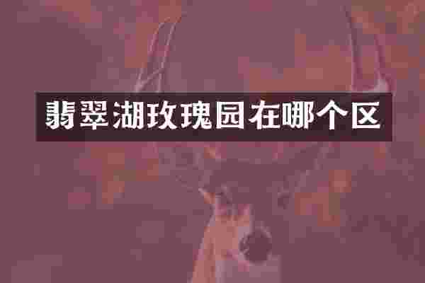 翡翠湖玫瑰园在哪个区