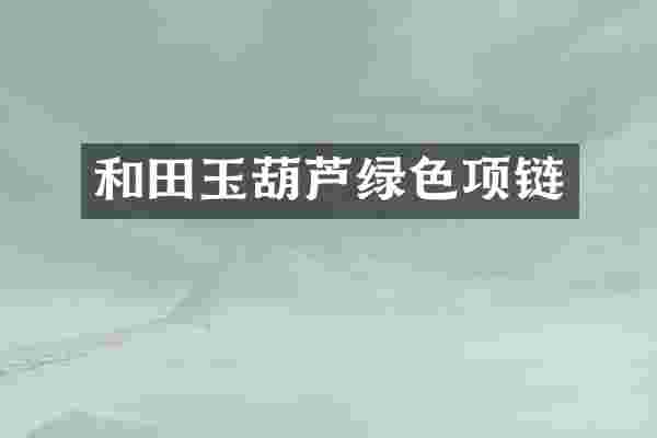 和田玉葫芦绿色项链