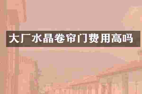 大厂水晶卷帘门费用高吗