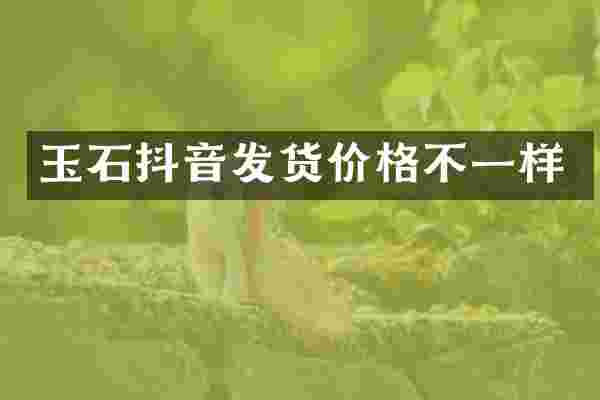 玉石抖音发货价格不一样