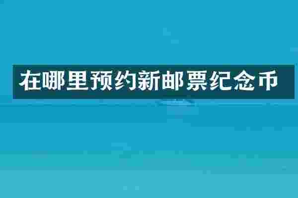 在哪里预约新邮票纪念币