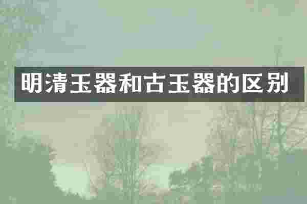 明清玉器和古玉器的区别