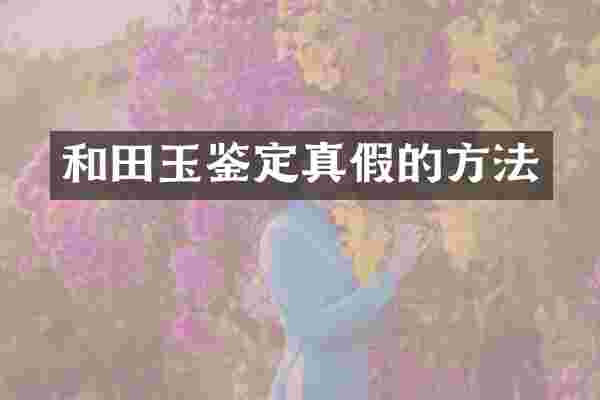 和田玉鉴定真假的方法