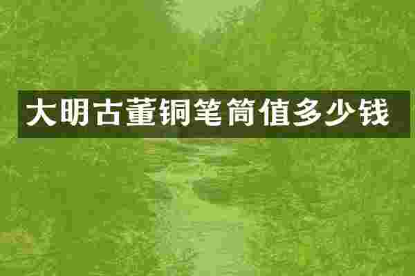 大明古董铜笔筒值多少钱