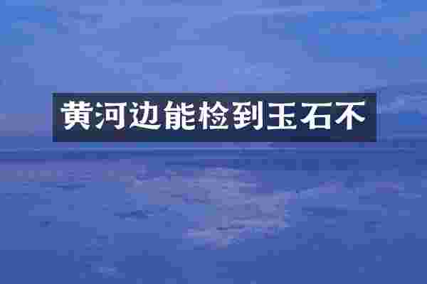 黄河边能检到玉石不