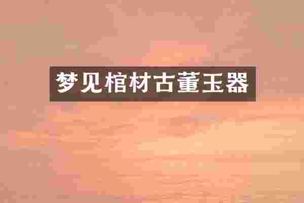 梦见棺材古董玉器