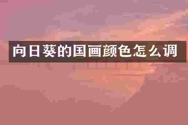 向日葵的国画颜色怎么调