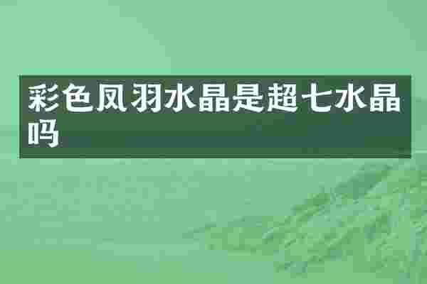 彩色凤羽水晶是超七水晶吗