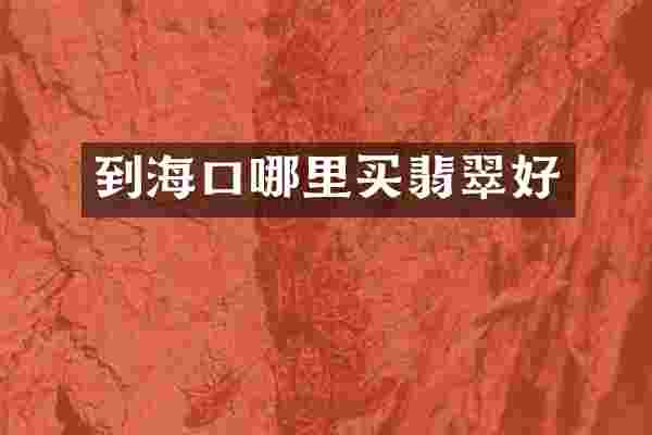 到海口哪里买翡翠好