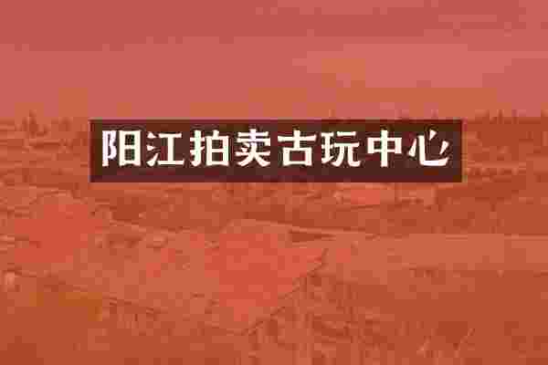 阳江拍卖古玩中心