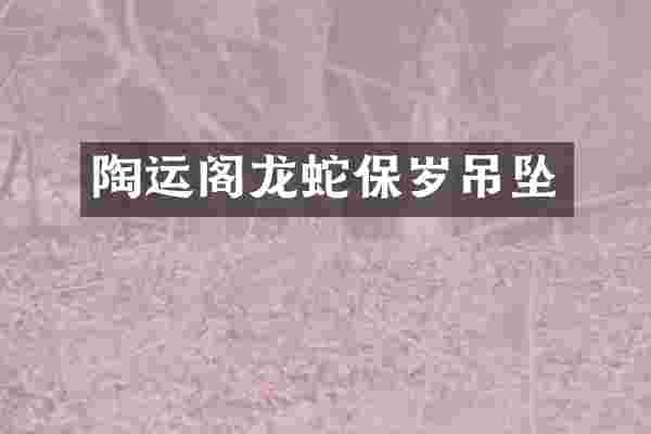 陶运阁龙蛇保岁吊坠