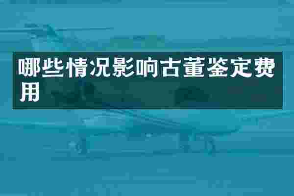 哪些情况影响古董鉴定费用