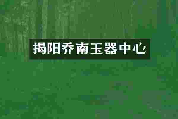 揭阳乔南玉器中心
