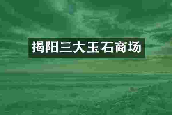 揭阳三大玉石商场