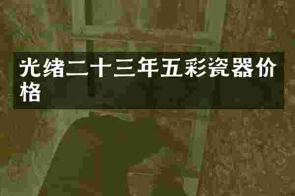 光绪二十三年五彩瓷器价格