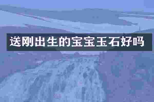 送刚出生的宝宝玉石好吗