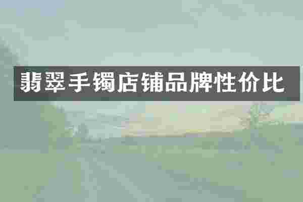 翡翠手镯店铺品牌性价比