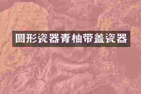圆形瓷器青柚带盖瓷器