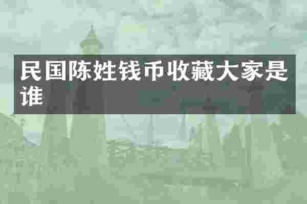 民国陈姓钱币收藏大家是谁