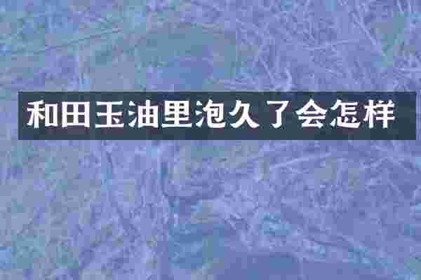 和田玉油里泡久了会怎样