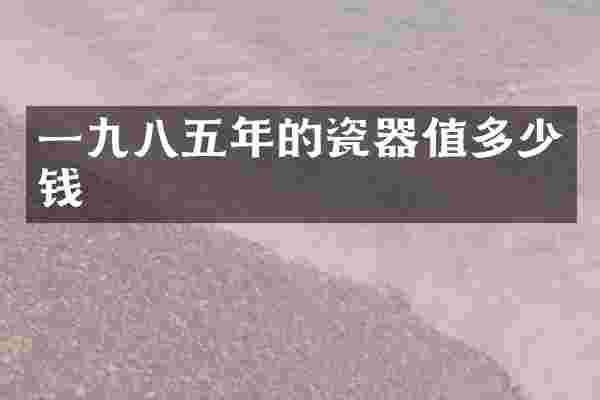 一九八五年的瓷器值多少钱