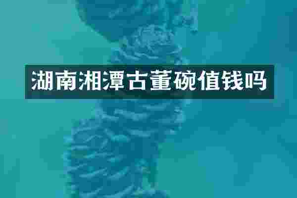湖南湘潭古董碗值钱吗