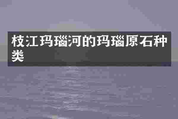 枝江玛瑙河的玛瑙原石种类