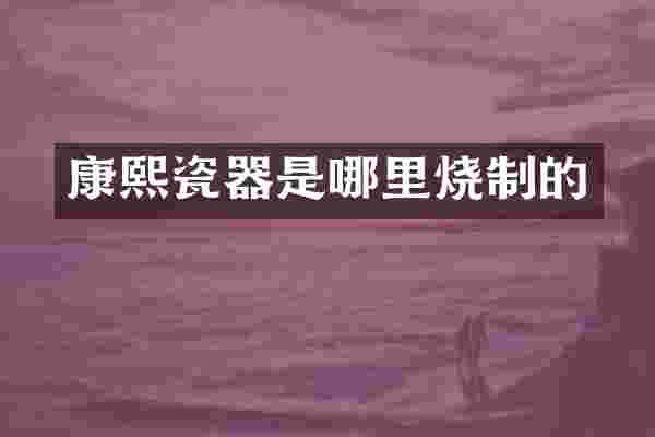 康熙瓷器是哪里烧制的