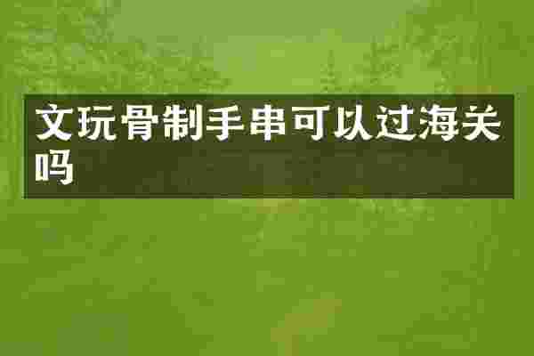 文玩骨制手串可以过海关吗