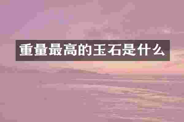 重量最高的玉石是什么