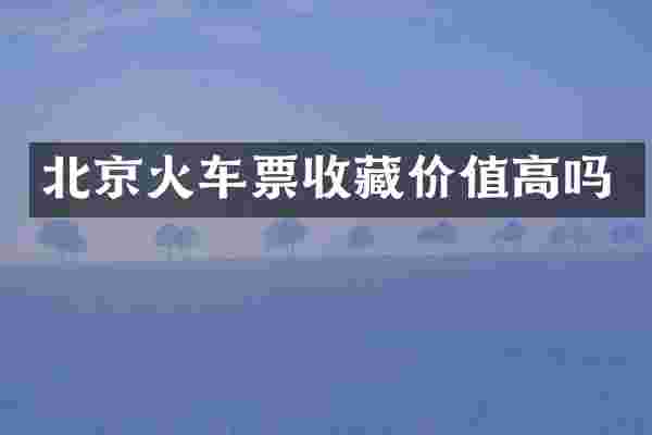 北京火车票收藏价值高吗