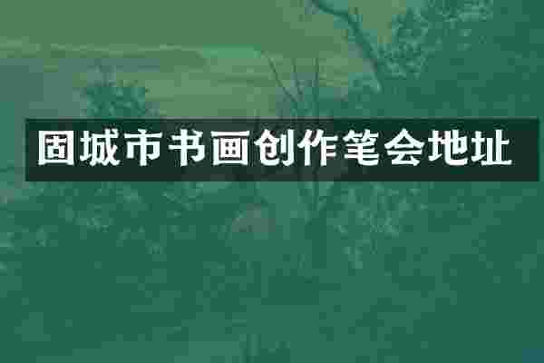 固城市书画创作笔会地址