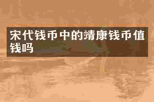 宋代钱币中的靖康钱币值钱吗
