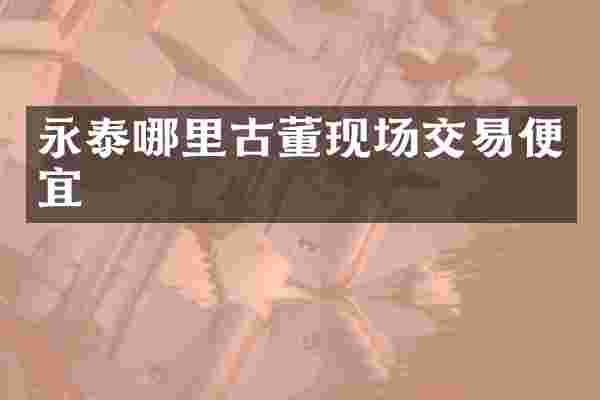 永泰哪里古董现场交易便宜