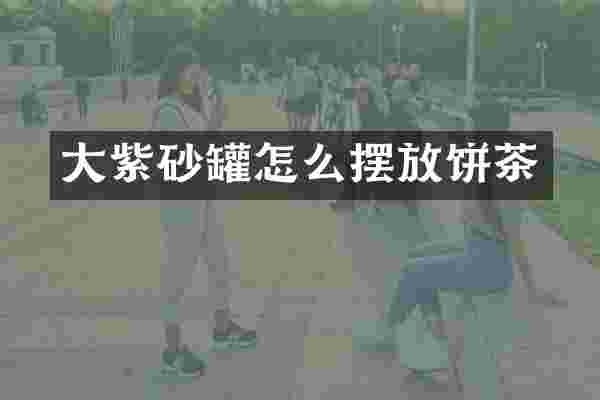 大紫砂罐怎么摆放饼茶