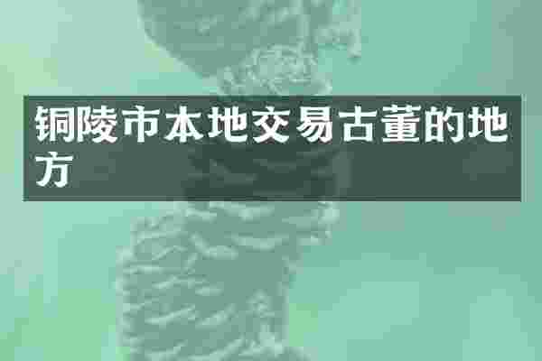 铜陵市本地交易古董的地方