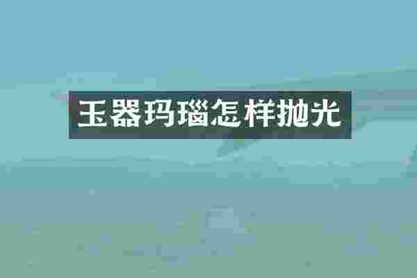 玉器玛瑙怎样抛光