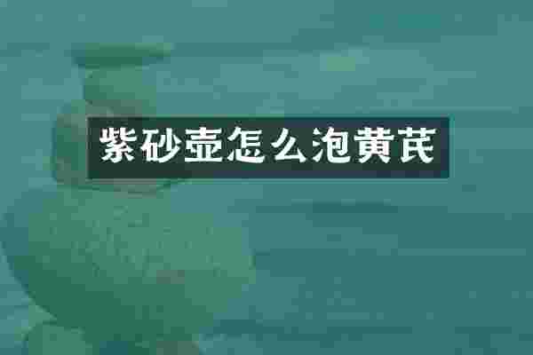 紫砂壶怎么泡黄芪