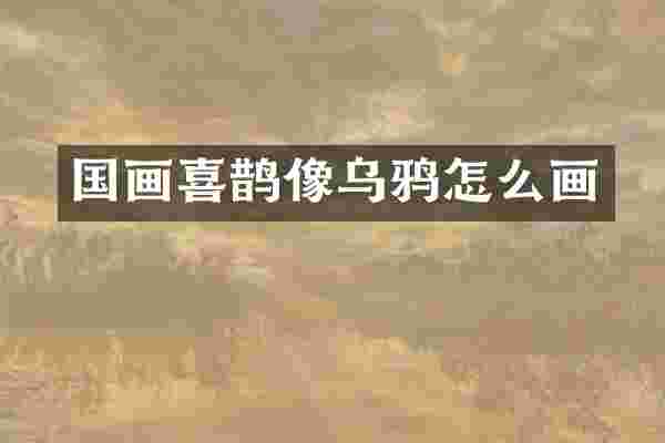 国画喜鹊像乌鸦怎么画