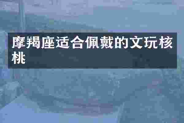 摩羯座适合佩戴的文玩核桃