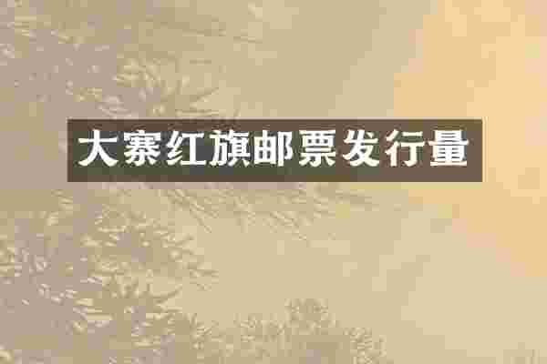 大寨红旗邮票发行量