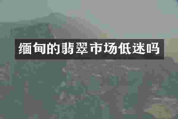 缅甸的翡翠市场低迷吗