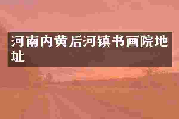 河南内黄后河镇书画院地址