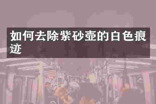 如何去除紫砂壶的白色痕迹