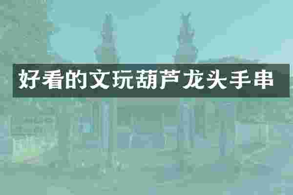 好看的文玩葫芦龙头手串