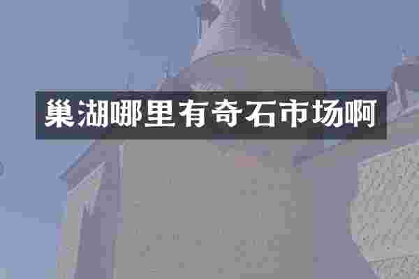 巢湖哪里有奇石市场啊