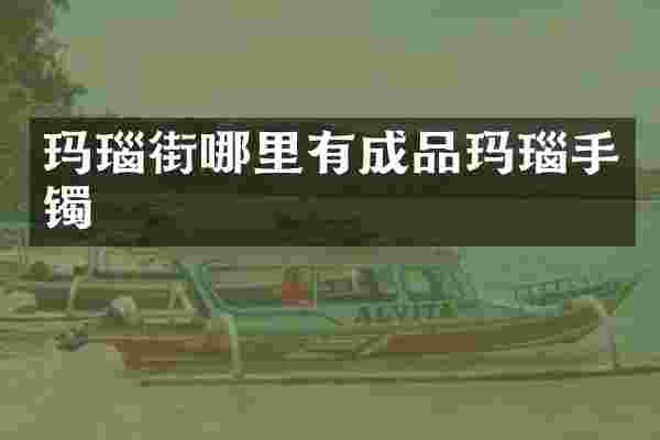 玛瑙街哪里有成品玛瑙手镯